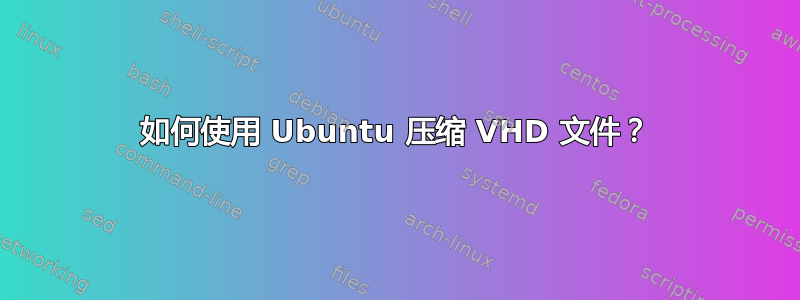 如何使用 Ubuntu 压缩 VHD 文件？