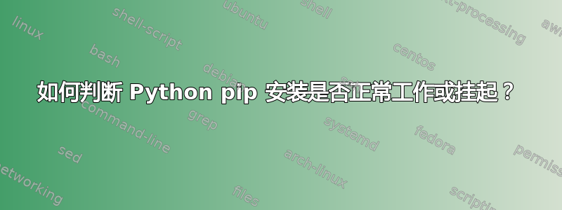 如何判断 Python pip 安装是否正常工作或挂起？