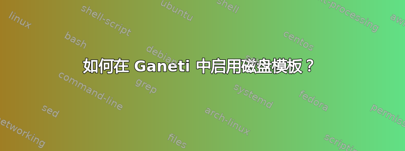 如何在 Ganeti 中启用磁盘模板？