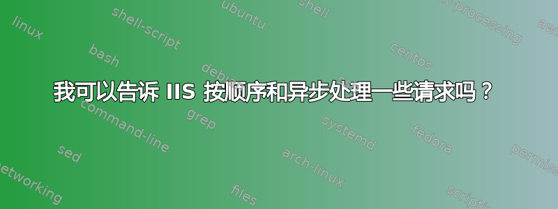 我可以告诉 IIS 按顺序和异步处理一些请求吗？