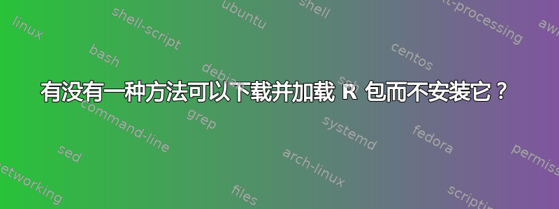 有没有一种方法可以下载并加载 R 包而不安装它？