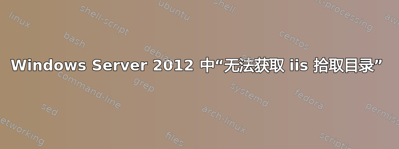 Windows Server 2012 中“无法获取 iis 拾取目录”