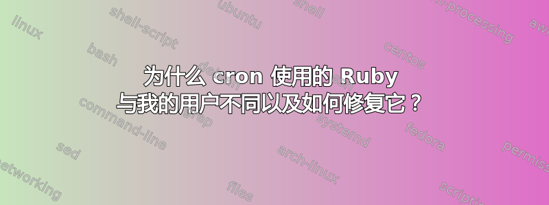 为什么 cron 使用的 Ruby 与我的用户不同以及如何修复它？