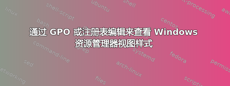 通过 GPO 或注册表编辑来查看 Windows 资源管理器视图样式