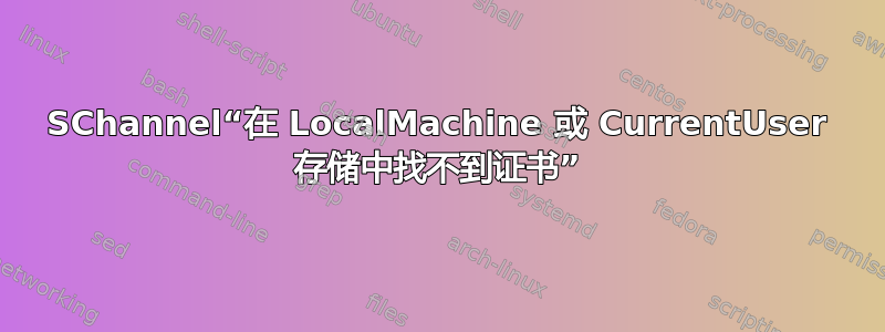 SChannel“在 LocalMachine 或 CurrentUser 存储中找不到证书”