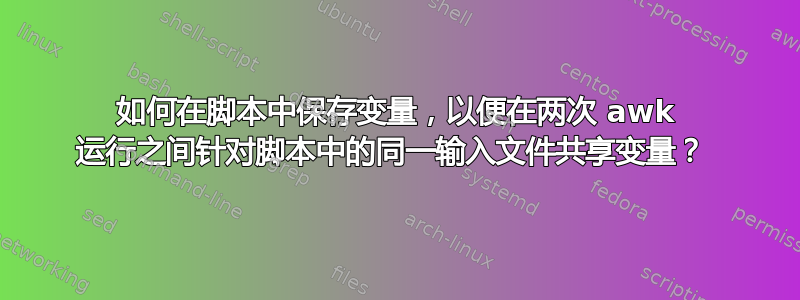 如何在脚本中保存变量，以便在两次 awk 运行之间针对脚本中的同一输入文件共享变量？ 