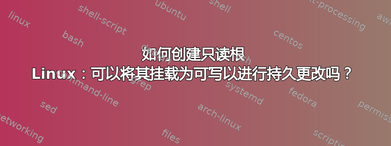 如何创建只读根 Linux：可以将其挂载为可写以进行持久更改吗？