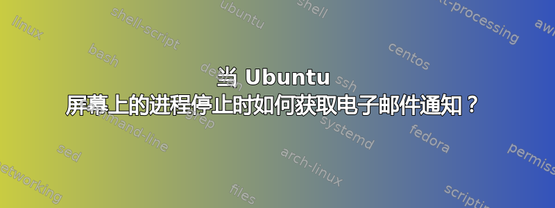 当 Ubuntu 屏幕上的进程停止时如何获取电子邮件通知？