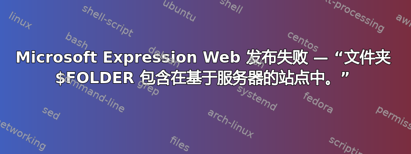 Microsoft Expression Web 发布失败 — “文件夹 $FOLDER 包含在基于服务器的站点中。”