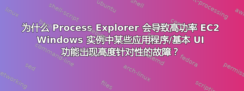 为什么 Process Explorer 会导致高功率 EC2 Windows 实例中某些应用程序/基本 UI 功能出现高度针对性的故障？