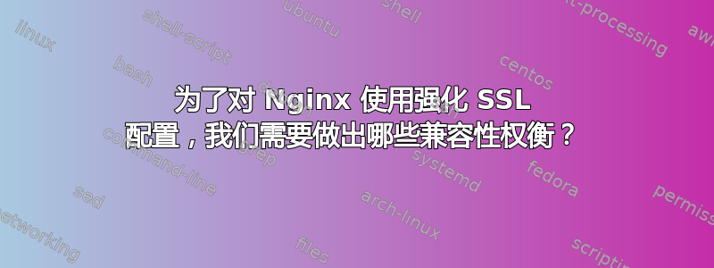 为了对 Nginx 使用强化 SSL 配置，我们需要做出哪些兼容性权衡？