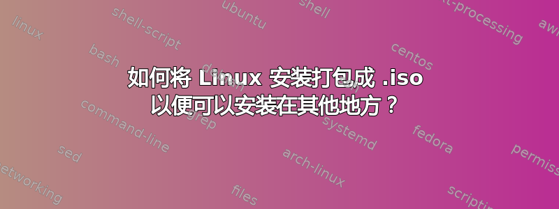 如何将 Linux 安装打包成 .iso 以便可以安装在其他地方？