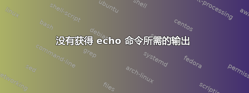 没有获得 echo 命令所需的输出