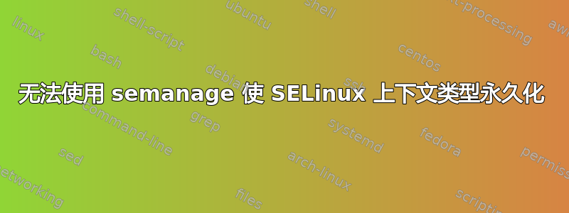 无法使用 semanage 使 SELinux 上下文类型永久化