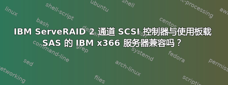 IBM ServeRAID 2 通道 SCSI 控制器与使用板载 SAS 的 IBM x366 服务器兼容吗？