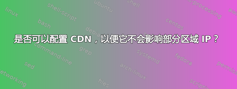 是否可以配置 CDN，以便它不会影响部分区域 IP？