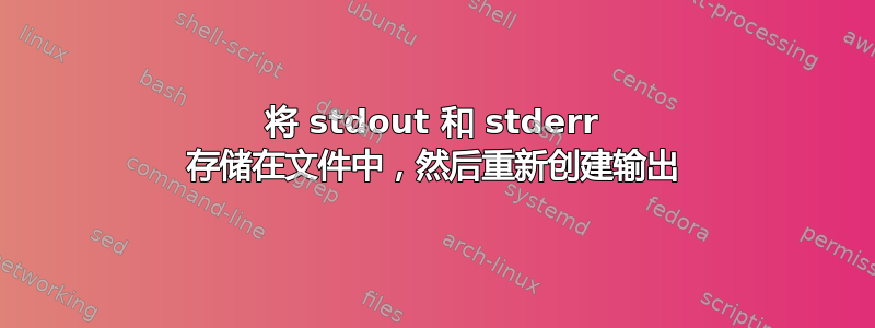 将 stdout 和 stderr 存储在文件中，然后重新创建输出