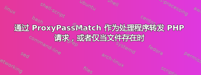 通过 ProxyPassMatch 作为处理程序转发 PHP 请求，或者仅当文件存在时