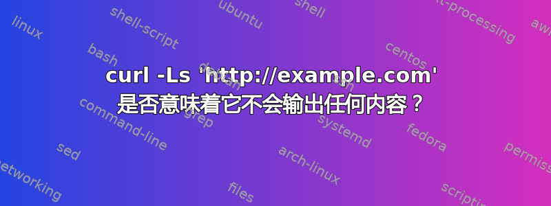 curl -Ls 'http://example.com' 是否意味着它不会输出任何内容？