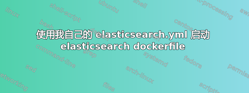 使用我自己的 elasticsearch.yml 启动 elasticsearch dockerfile