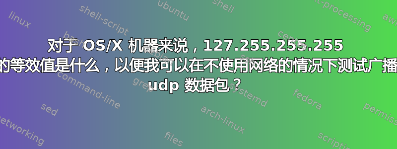 对于 OS/X 机器来说，127.255.255.255 的等效值是什么，以便我可以在不使用网络的情况下测试广播 udp 数据包？