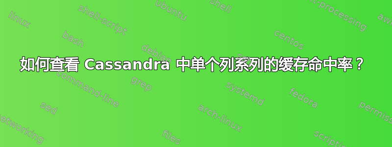 如何查看 Cassandra 中单个列系列的缓存命中率？