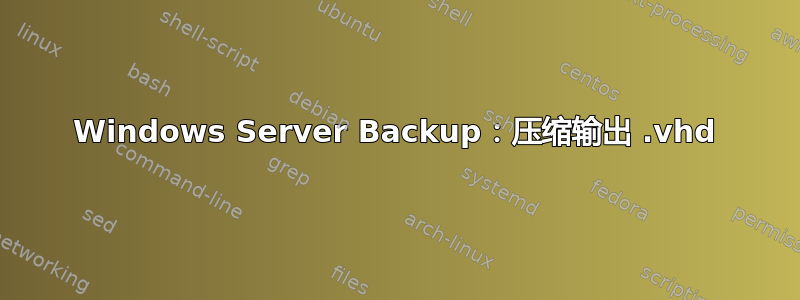 Windows Server Backup：压缩输出 .vhd