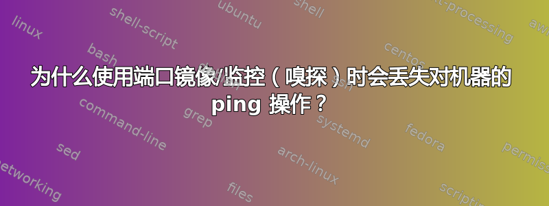 为什么使用端口镜像/监控（嗅探）时会丢失对机器的 ping 操作？