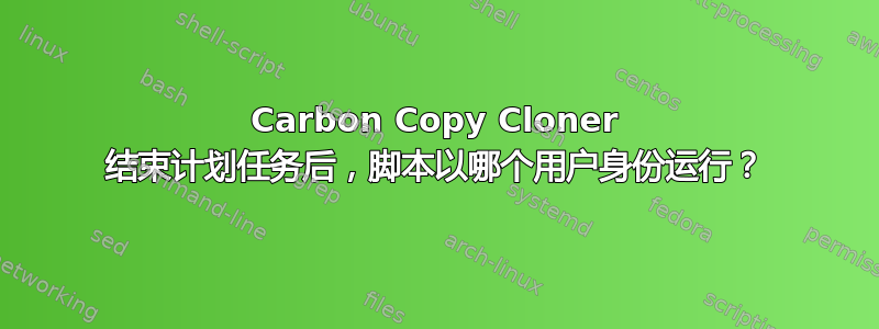 Carbon Copy Cloner 结束计划任务后，脚本以哪个用户身份运行？