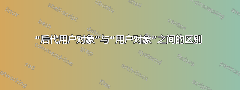 “后代用户对象”与“用户对象”之间的区别