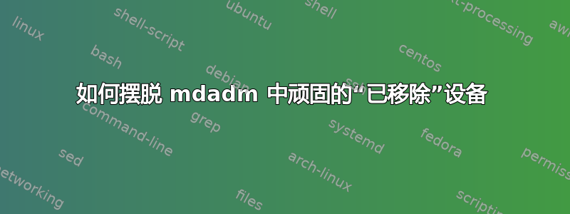 如何摆脱 mdadm 中顽固的“已移除”设备