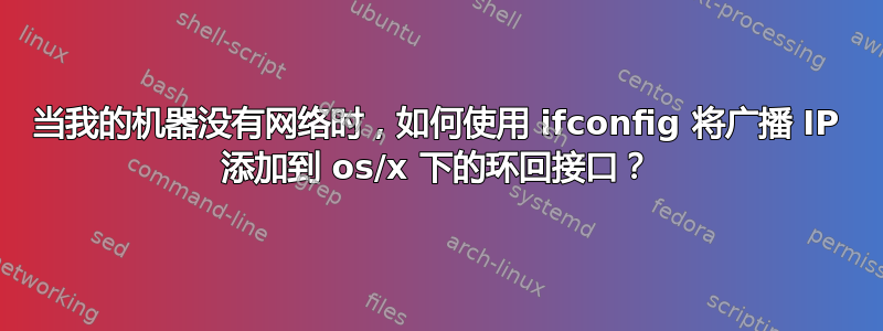 当我的机器没有网络时，如何使用 ifconfig 将广播 IP 添加到 os/x 下的环回接口？