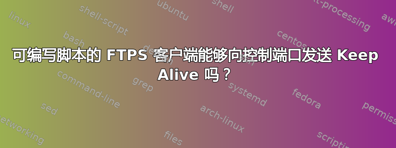 可编写脚本的 FTPS 客户端能够向控制端口发送 Keep Alive 吗？