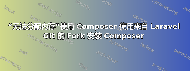 “无法分配内存”使用 Composer 使用来自 Laravel Git 的 Fork 安装 Composer