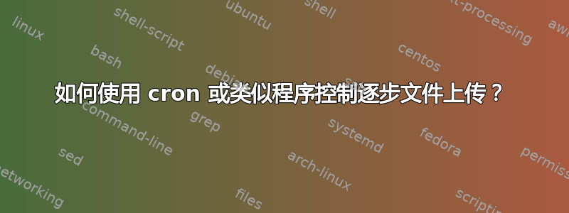 如何使用 cron 或类似程序控制逐步文件上传？