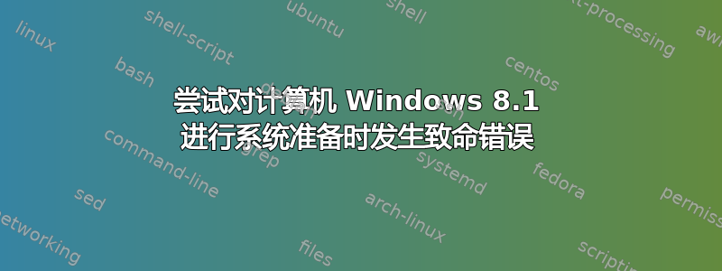 尝试对计算机 Windows 8.1 进行系统准备时发生致命错误