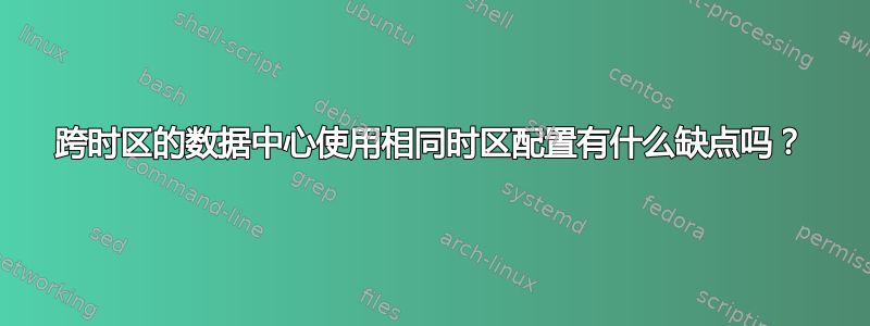 跨时区的数据中心使用相同时区配置有什么缺点吗？