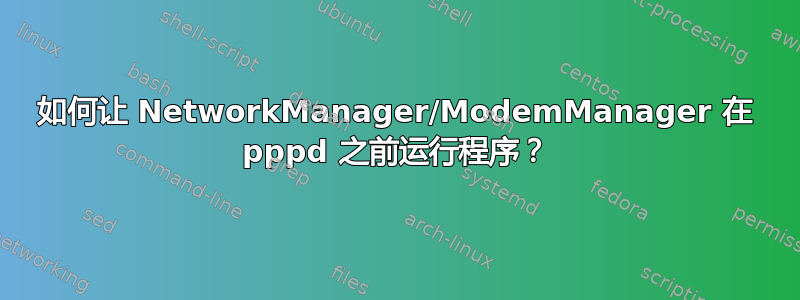 如何让 NetworkManager/ModemManager 在 pppd 之前运行程序？