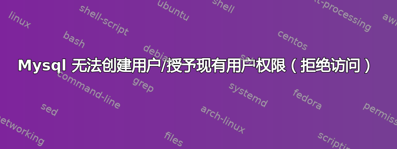 Mysql 无法创建用户/授予现​​有用户权限（拒绝访问）