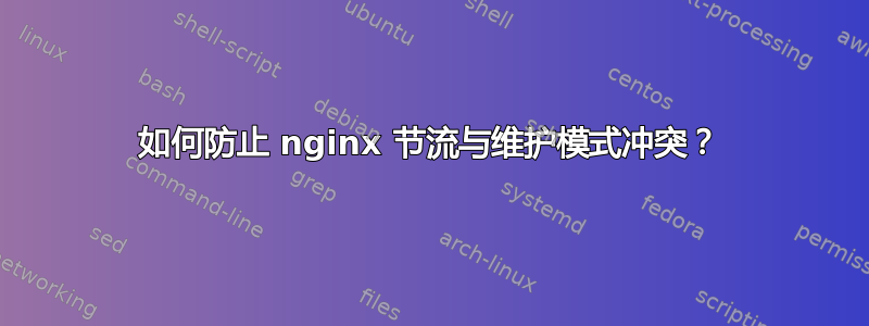 如何防止 nginx 节流与维护模式冲突？