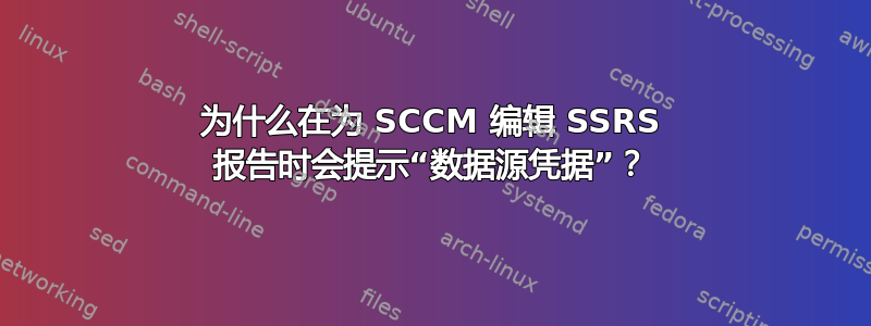 为什么在为 SCCM 编辑 SSRS 报告时会提示“数据源凭据”？