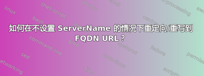 如何在不设置 ServerName 的情况下重定向/重写到 FQDN URL？