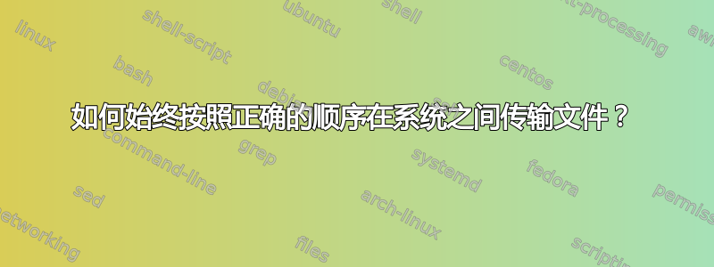 如何始终按照正确的顺序在系统之间传输文件？