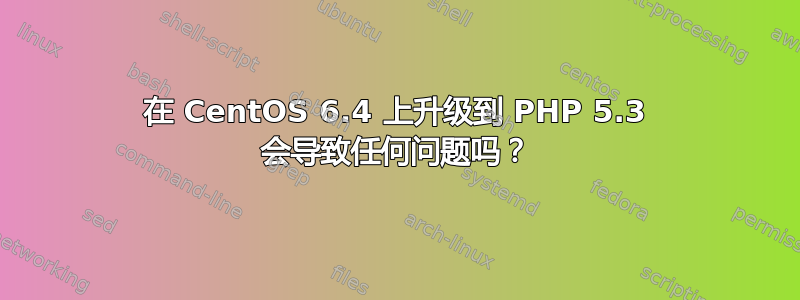 在 CentOS 6.4 上升级到 PHP 5.3 会导致任何问题吗？