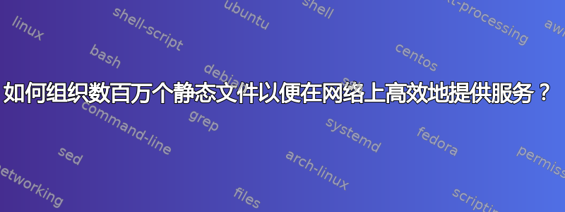 如何组织数百万个静态文件以便在网络上高效地提供服务？