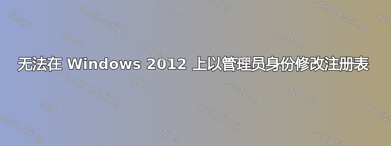 无法在 Windows 2012 上以管理员身份修改注册表