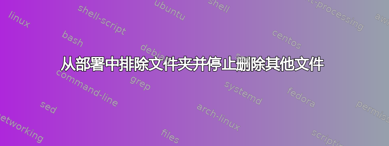 从部署中排除文件夹并停止删除其他文件