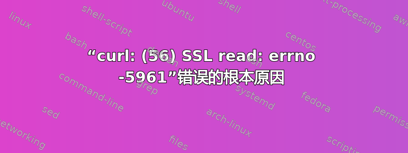 “curl: (56) SSL read: errno -5961”错误的根本原因