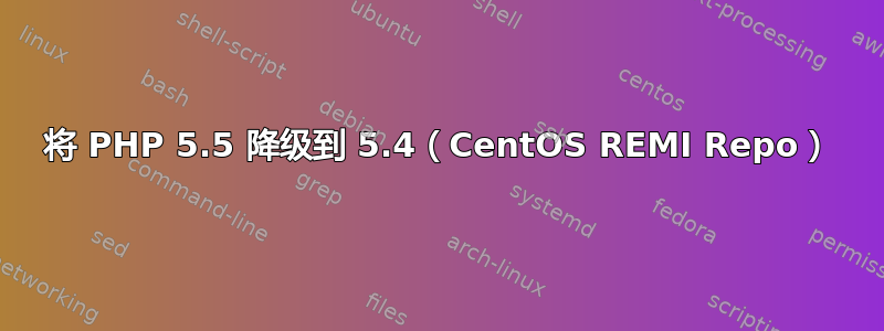 将 PHP 5.5 降级到 5.4（CentOS REMI Repo）