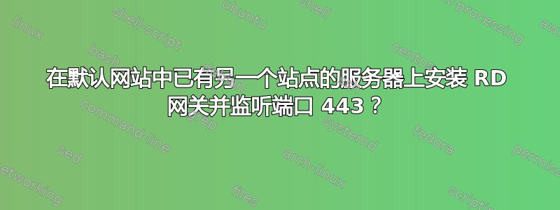 在默认网站中已有另一个站点的服务器上安装 RD 网关并监听端口 443？